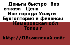 Деньги быстро, без отказа › Цена ­ 3 000 000 - Все города Услуги » Бухгалтерия и финансы   . Кемеровская обл.,Топки г.